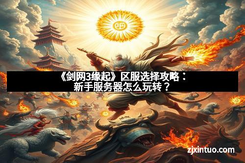 《剑网3缘起》区服选择攻略：新手服务器怎么玩转？